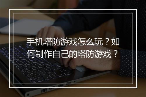 手机塔防游戏怎么玩？如何制作自己的塔防游戏？