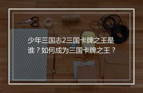 少年三国志2三国卡牌之王是谁？如何成为三国卡牌之王？