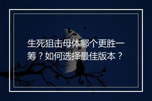 生死狙击母体哪个更胜一筹？如何选择最佳版本？