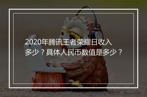 2020年腾讯王者荣耀日收入多少？具体人民币数值是多少？
