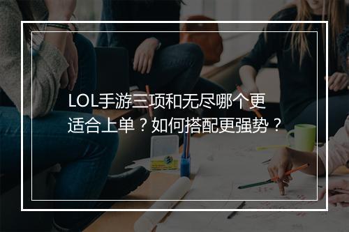 LOL手游三项和无尽哪个更适合上单？如何搭配更强势？