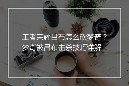 王者荣耀吕布怎么砍梦奇？梦奇被吕布击杀技巧详解