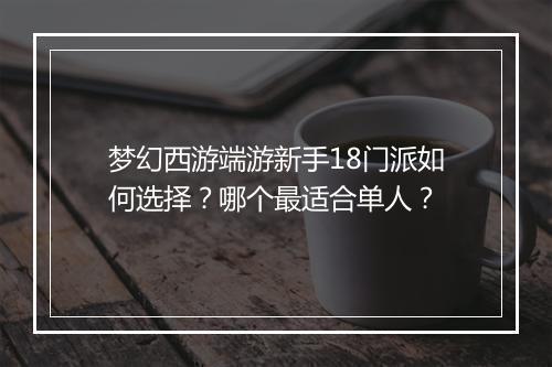 梦幻西游端游新手18门派如何选择？哪个最适合单人？