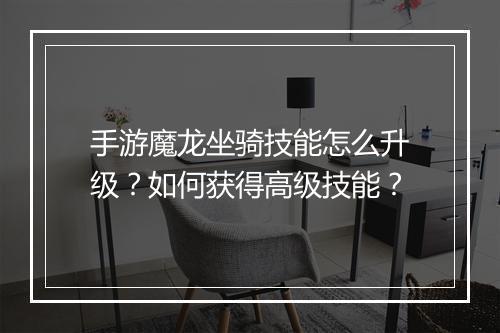 手游魔龙坐骑技能怎么升级？如何获得高级技能？