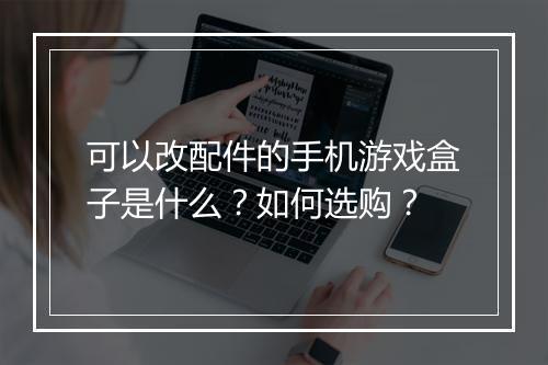 可以改配件的手机游戏盒子是什么?如何选购?