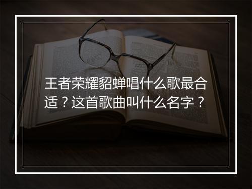 王者荣耀貂蝉唱什么歌最合适？这首歌曲叫什么名字？
