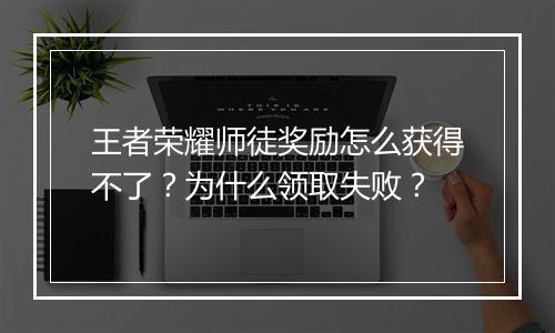 王者荣耀师徒奖励怎么获得不了?为什么领取失败?