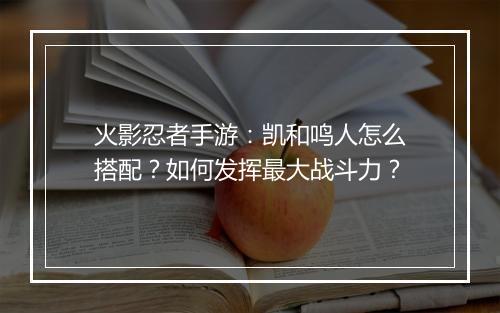 火影忍者手游：凯和鸣人怎么搭配？如何发挥最大战斗力？