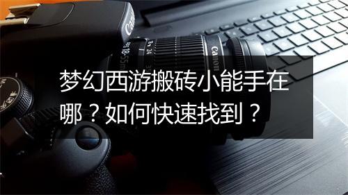 梦幻西游搬砖小能手在哪？如何快速找到？