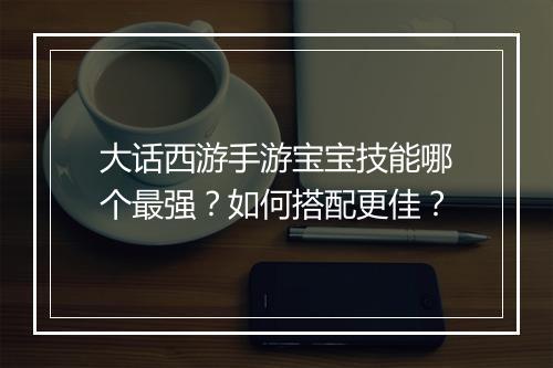 大话西游手游宝宝技能哪个最强？如何搭配更佳？