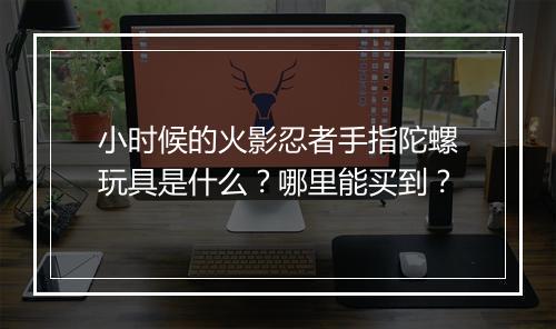 小时候的火影忍者手指陀螺玩具是什么？哪里能买到？