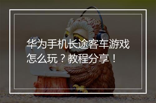 华为手机长途客车游戏怎么玩？教程分享！