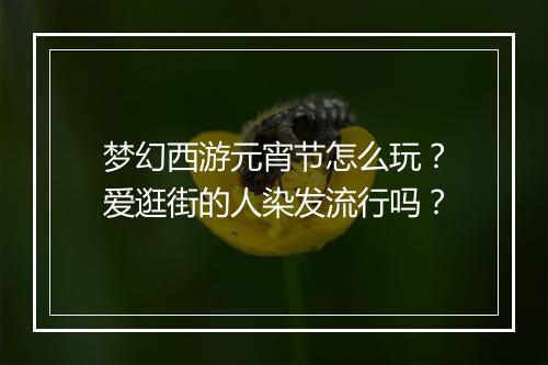 梦幻西游元宵节怎么玩？爱逛街的人染发流行吗？