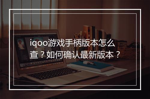 iqoo游戏手柄版本怎么查？如何确认最新版本？