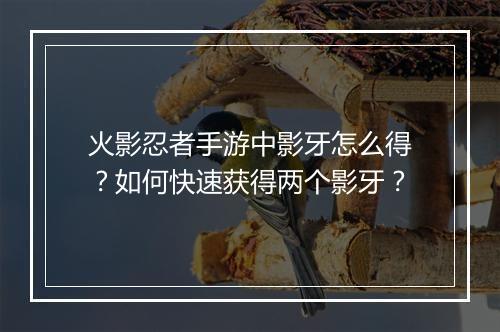 火影忍者手游中影牙怎么得？如何快速获得两个影牙？