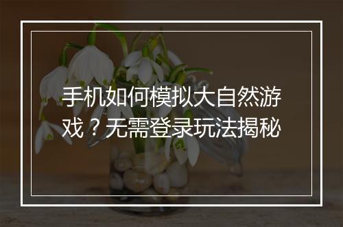 手机如何模拟大自然游戏？无需登录玩法揭秘