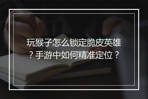 玩猴子怎么锁定脆皮英雄？手游中如何精准定位？