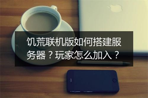 饥荒联机版如何搭建服务器？玩家怎么加入？
