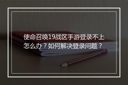 使命召唤19战区手游登录不上怎么办?如何解决登录问题?