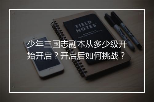 少年三国志副本从多少级开始开启？开启后如何挑战？
