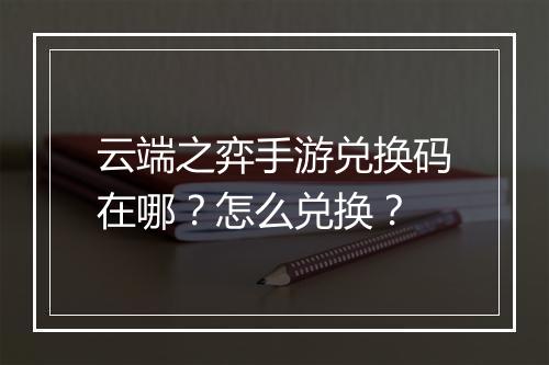 云端之弈手游兑换码在哪？怎么兑换？