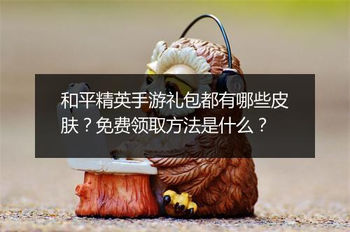 和平精英手游礼包都有哪些皮肤？免费领取方法是什么？