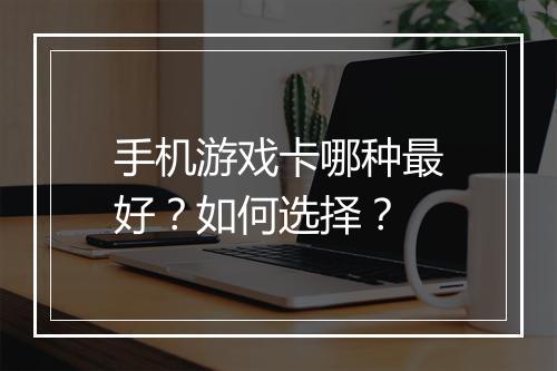 手机游戏卡哪种最好？如何选择？