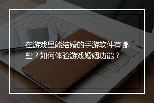 在游戏里能结婚的手游软件有哪些？如何体验游戏婚姻功能？