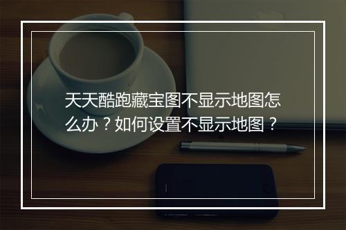 天天酷跑藏宝图不显示地图怎么办？如何设置不显示地图？