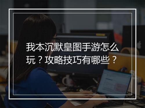 我本沉默皇图手游怎么玩？攻略技巧有哪些？