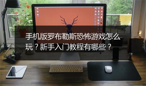 手机版罗布勒斯恐怖游戏怎么玩？新手入门教程有哪些？