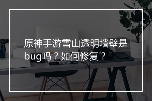 原神手游雪山透明墙壁是bug吗?如何修复?
