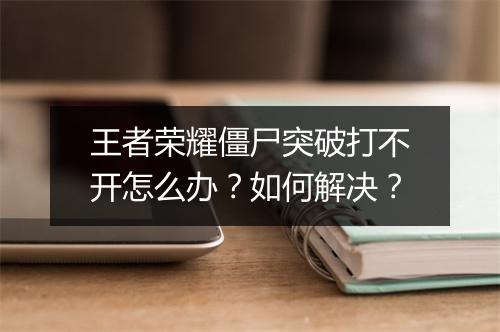 王者荣耀僵尸突破打不开怎么办?如何解决?