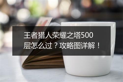 王者猎人荣耀之塔500层怎么过？攻略图详解！