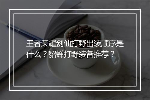 王者荣耀剑仙打野出装顺序是什么？貂蝉打野装备推荐？