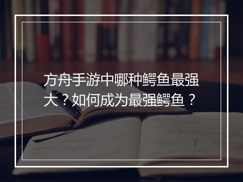 方舟手游中哪种鳄鱼最强大?如何成为最强鳄鱼?