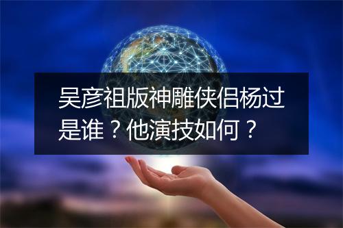 吴彦祖版神雕侠侣杨过是谁?他演技如何?