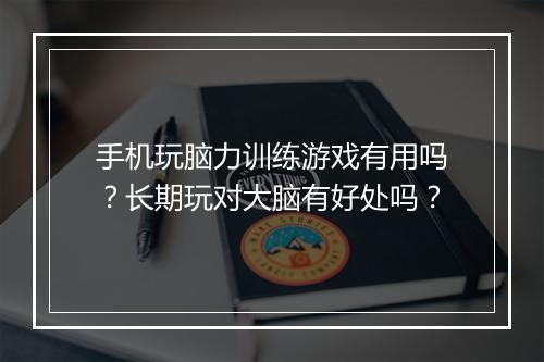 手机玩脑力训练游戏有用吗？长期玩对大脑有好处吗？