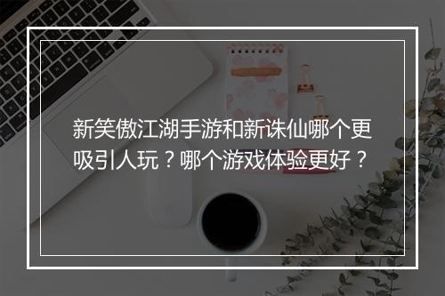 新笑傲江湖手游和新诛仙哪个更吸引人玩?哪个游戏体验更好?