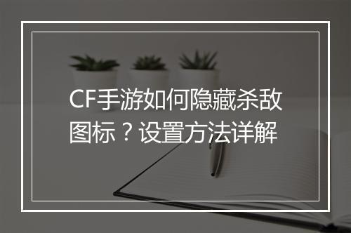 CF手游如何隐藏杀敌图标？设置方法详解