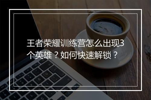 王者荣耀训练营怎么出现3个英雄？如何快速解锁？