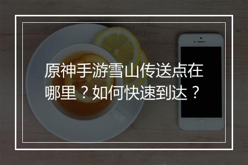 原神手游雪山传送点在哪里？如何快速到达？