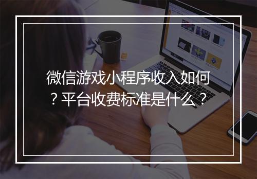 微信游戏小程序收入如何?平台收费标准是什么?