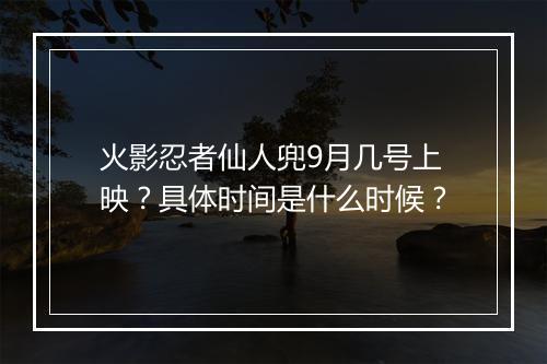 火影忍者仙人兜9月几号上映？具体时间是什么时候？