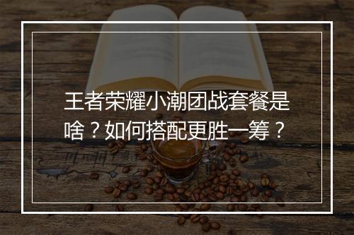 王者荣耀小潮团战套餐是啥？如何搭配更胜一筹？