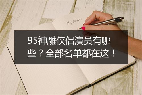 95神雕侠侣演员有哪些？全部名单都在这！