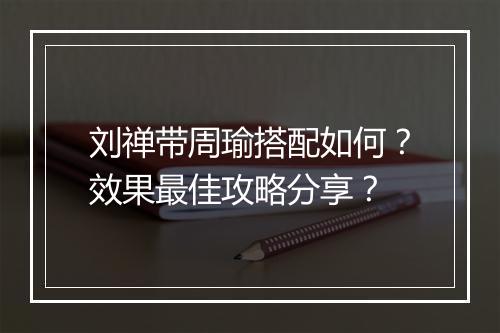 刘禅带周瑜搭配如何？效果最佳攻略分享？
