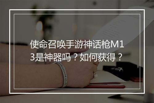 使命召唤手游神话枪M13是神器吗？如何获得？