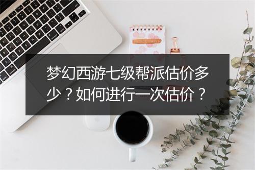 梦幻西游七级帮派估价多少？如何进行一次估价？