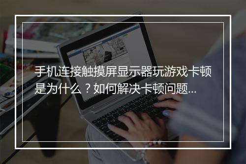 手机连接触摸屏显示器玩游戏卡顿是为什么？如何解决卡顿问题？